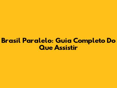 Brasil Paralelo: Guia Completo Do Que Assistir