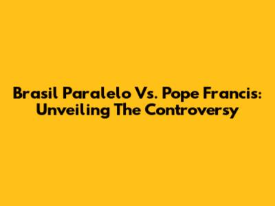 Brasil Paralelo Vs. Pope Francis: Unveiling The Controversy