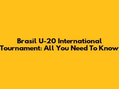 Brasil U-20 International Tournament: All You Need To Know