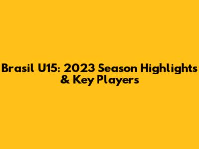 Brasil U15: 2023 Season Highlights & Key Players