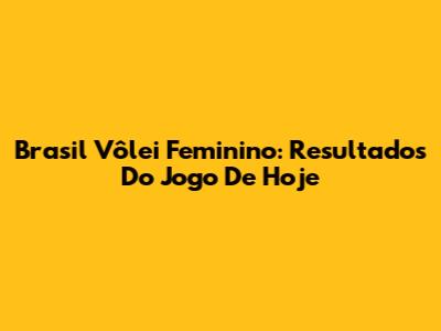Brasil Vôlei Feminino: Resultados Do Jogo De Hoje
