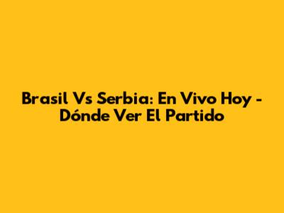 Brasil Vs Serbia: En Vivo Hoy - Dónde Ver El Partido