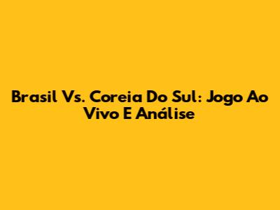 Brasil Vs. Coreia Do Sul: Jogo Ao Vivo E Análise