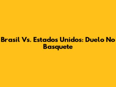 Brasil Vs. Estados Unidos: Duelo No Basquete