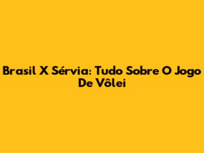 Brasil X Sérvia: Tudo Sobre O Jogo De Vôlei