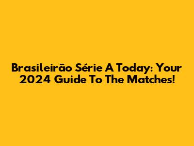 Brasileirão Série A Today: Your 2024 Guide To The Matches!