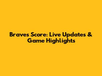 Braves Score: Live Updates & Game Highlights