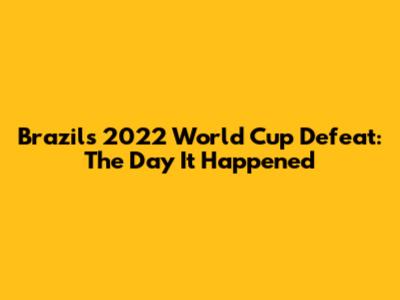 Brazil's 2022 World Cup Defeat: The Day It Happened