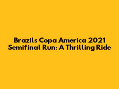 Brazil's Copa America 2021 Semifinal Run: A Thrilling Ride