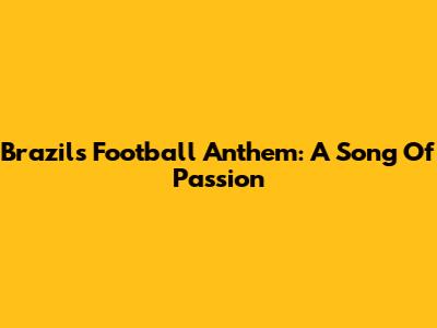 Brazil's Football Anthem: A Song Of Passion
