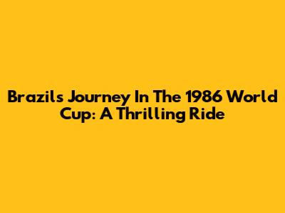 Brazil's Journey In The 1986 World Cup: A Thrilling Ride