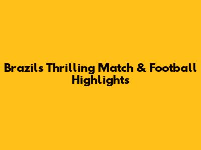 Brazil's Thrilling Match & Football Highlights