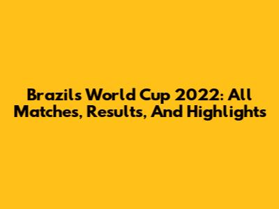 Brazil's World Cup 2022: All Matches, Results, And Highlights