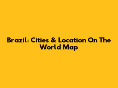 Brazil: Cities & Location On The World Map