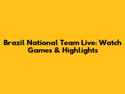 Brazil National Team Live: Watch Games & Highlights