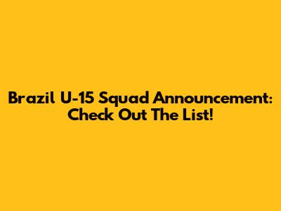 Brazil U-15 Squad Announcement: Check Out The List!