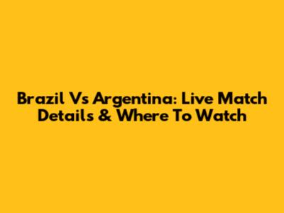 Brazil Vs Argentina: Live Match Details & Where To Watch