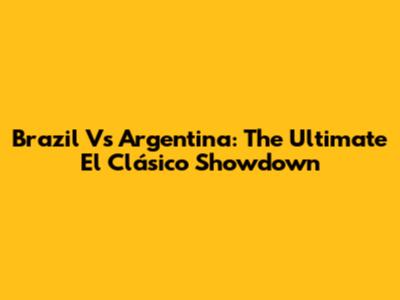 Brazil Vs Argentina: The Ultimate El Clásico Showdown