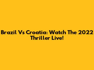 Brazil Vs Croatia: Watch The 2022 Thriller Live!