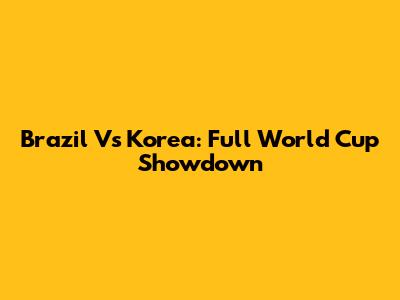 Brazil Vs Korea: Full World Cup Showdown