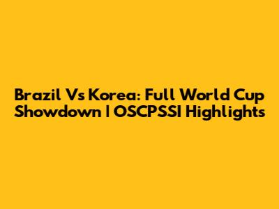 Brazil Vs Korea: Full World Cup Showdown | OSCPSSI Highlights
