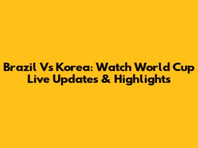 Brazil Vs Korea: Watch World Cup Live Updates & Highlights