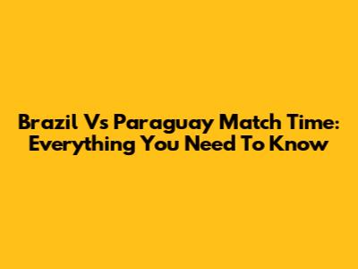 Brazil Vs Paraguay Match Time: Everything You Need To Know