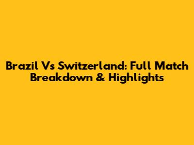 Brazil Vs Switzerland: Full Match Breakdown & Highlights