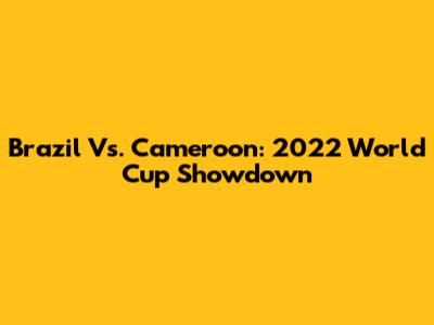 Brazil Vs. Cameroon: 2022 World Cup Showdown