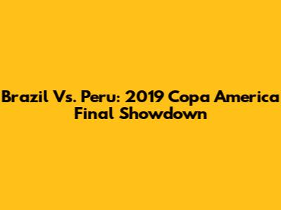 Brazil Vs. Peru: 2019 Copa America Final Showdown