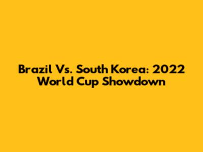 Brazil Vs. South Korea: 2022 World Cup Showdown