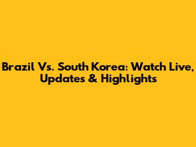 Brazil Vs. South Korea: Watch Live, Updates & Highlights