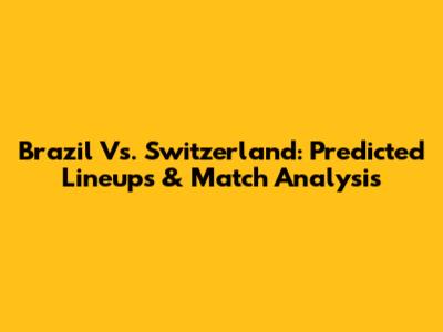 Brazil Vs. Switzerland: Predicted Lineups & Match Analysis