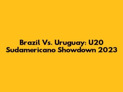 Brazil Vs. Uruguay: U20 Sudamericano Showdown 2023