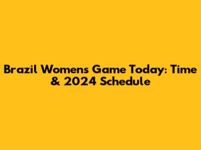 Brazil Women's Game Today: Time & 2024 Schedule