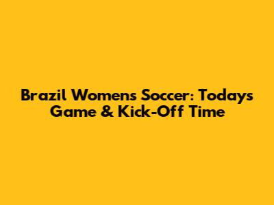 Brazil Women's Soccer: Today's Game & Kick-Off Time
