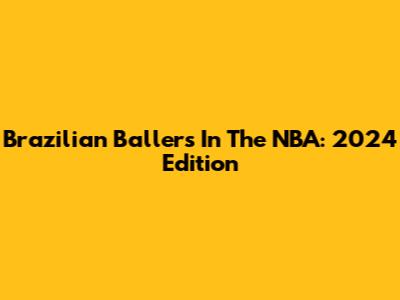 Brazilian Ballers In The NBA: 2024 Edition