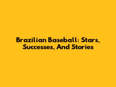 Brazilian Baseball: Stars, Successes, And Stories