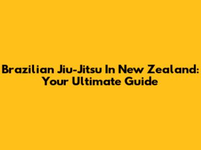 Brazilian Jiu-Jitsu In New Zealand: Your Ultimate Guide