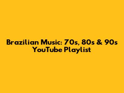 Brazilian Music: 70s, 80s & 90s YouTube Playlist