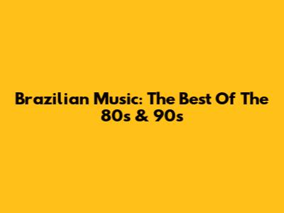 Brazilian Music: The Best Of The 80s & 90s