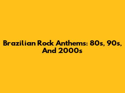 Brazilian Rock Anthems: 80s, 90s, And 2000s