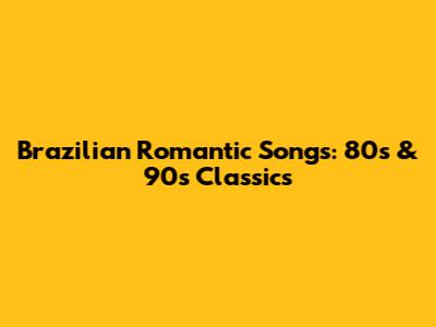 Brazilian Romantic Songs: 80s & 90s Classics