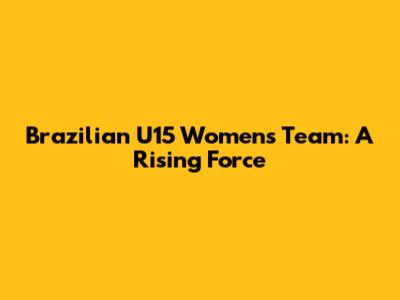 Brazilian U15 Women's Team: A Rising Force