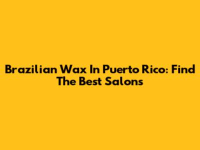 Brazilian Wax In Puerto Rico: Find The Best Salons