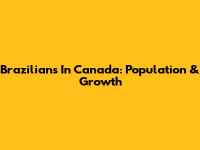 Brazilians In Canada: Population & Growth