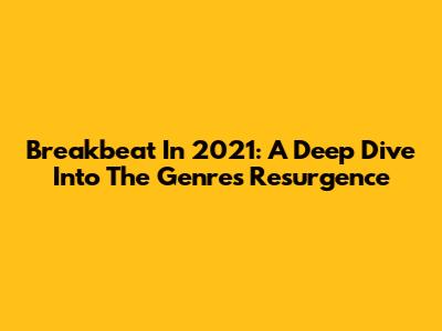 Breakbeat In 2021: A Deep Dive Into The Genre's Resurgence