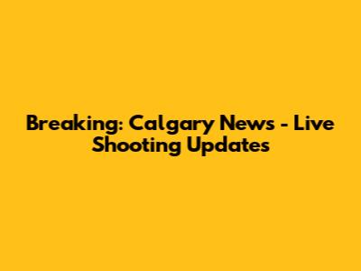 Breaking: Calgary News - Live Shooting Updates