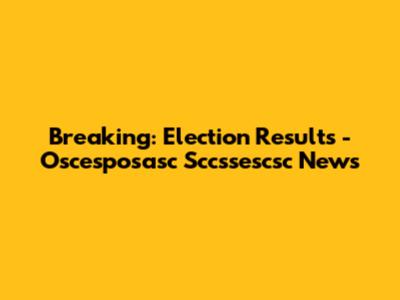 Breaking: Election Results - Oscesposasc Sccssescsc News