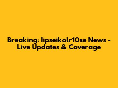 Breaking: Iipseikolr10se News - Live Updates & Coverage